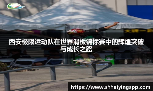 西安极限运动队在世界滑板锦标赛中的辉煌突破与成长之路