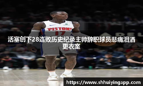 活塞创下28连败历史纪录主帅辞职球员悲痛泪洒更衣室