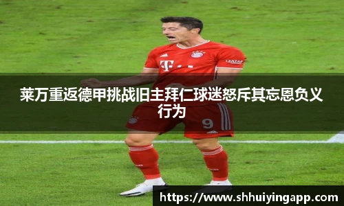莱万重返德甲挑战旧主拜仁球迷怒斥其忘恩负义行为