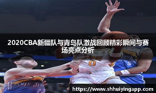 2020CBA新疆队与青岛队激战回顾精彩瞬间与赛场亮点分析