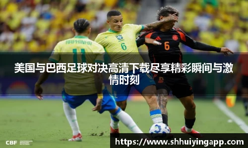 美国与巴西足球对决高清下载尽享精彩瞬间与激情时刻